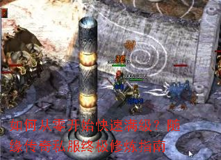 如何从零开始快速满级?随缘传奇私服终极修炼指南 如何从零开始快速满级?随缘传奇私服终极修炼指南