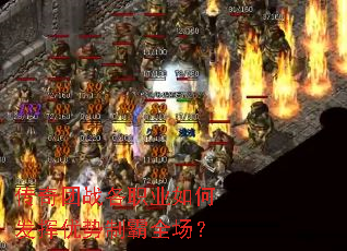 传奇团战各职业如何发挥优势制霸全场? 传奇团战各职业如何发挥优势制霸全场?