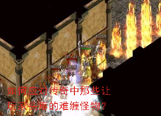 如何应对传奇中那些让玩家头疼的难缠怪物? 如何应对传奇中那些让玩家头疼的难缠怪物?