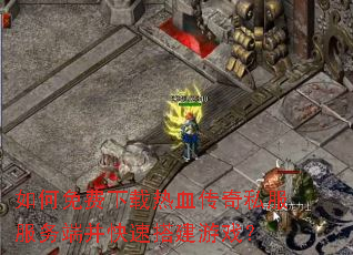 如何免费下载热血传奇私服服务端并快速搭建游戏? 如何免费下载热血传奇私服服务端并快速搭建游戏?