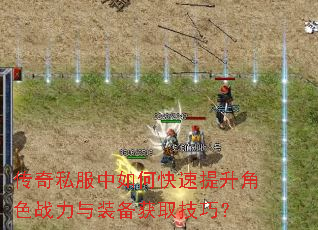 传奇私服中如何快速提升角色战力与装备获取技巧? 传奇私服中如何快速提升角色战力与装备获取技巧?