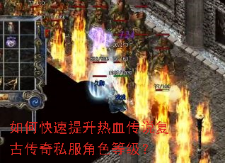 如何快速提升热血传说复古传奇私服角色等级? 如何快速提升热血传说复古传奇私服角色等级?
