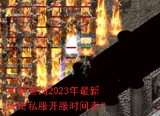 如何查询2023年最新传奇私服开服时间表? 如何查询2023年最新传奇私服开服时间表?
