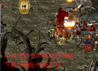 如何通过专用登陆器快速下载并畅玩传奇游戏? 如何通过专用登陆器快速下载并畅玩传奇游戏?